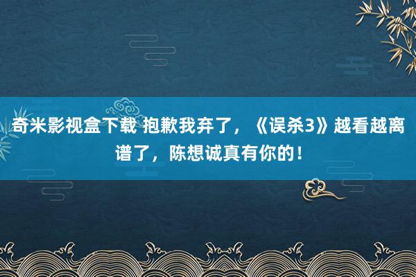 奇米影视盒下载 抱歉我弃了，《误杀3》越看越离谱了，陈想诚真有你的！