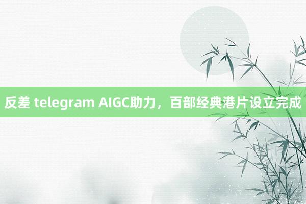 反差 telegram AIGC助力，百部经典港片设立完成