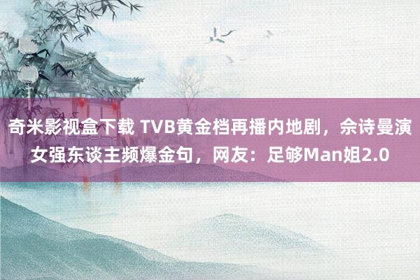 奇米影视盒下载 TVB黄金档再播内地剧，佘诗曼演女强东谈主频爆金句，网友：足够Man姐2.0