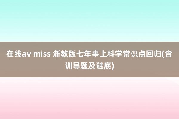 在线av miss 浙教版七年事上科学常识点回归(含训导题及谜底)