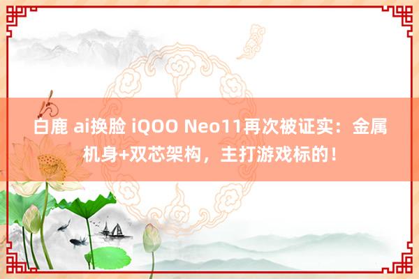 白鹿 ai换脸 iQOO Neo11再次被证实：金属机身+双芯架构，主打游戏标的！