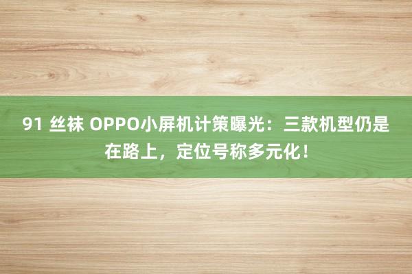 91 丝袜 OPPO小屏机计策曝光：三款机型仍是在路上，定位号称多元化！