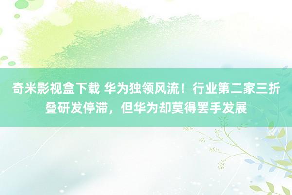 奇米影视盒下载 华为独领风流！行业第二家三折叠研发停滞，但华为却莫得罢手发展