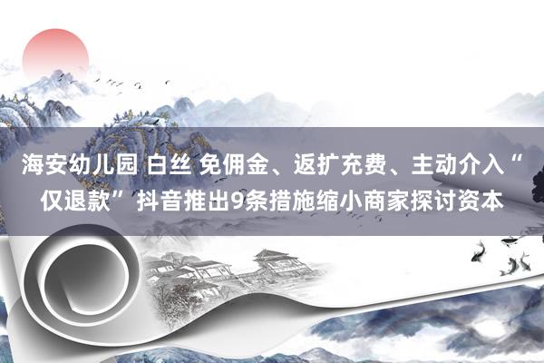 海安幼儿园 白丝 免佣金、返扩充费、主动介入“仅退款” 抖音推出9条措施缩小商家探讨资本