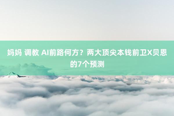 妈妈 调教 AI前路何方？两大顶尖本钱前卫X贝恩的7个预测