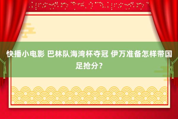 快播小电影 巴林队海湾杯夺冠 伊万准备怎样带国足抢分？