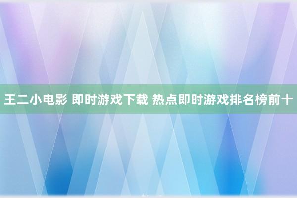 王二小电影 即时游戏下载 热点即时游戏排名榜前十