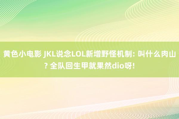 黄色小电影 JKL说念LOL新增野怪机制: 叫什么肉山? 全队回生甲就果然dio呀!