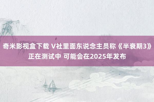 奇米影视盒下载 V社里面东说念主员称《半衰期3》正在测试中 可能会在2025年发布