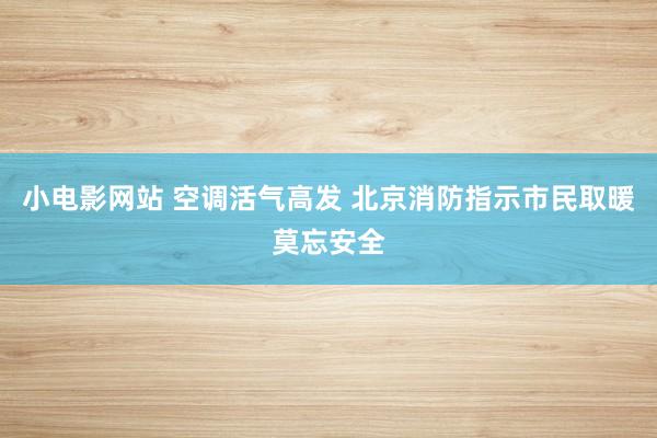 小电影网站 空调活气高发 北京消防指示市民取暖莫忘安全