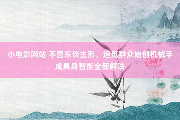 小电影网站 不啻东谈主形，追觅群众始创机械手成具身智能全新解法