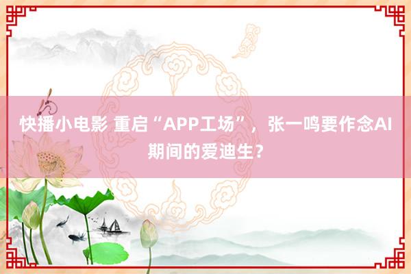 快播小电影 重启“APP工场”，张一鸣要作念AI期间的爱迪生？