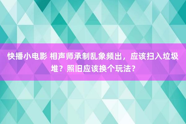 快播小电影 相声师承制乱象频出，应该扫入垃圾堆？照旧应该换个玩法？