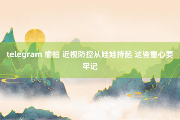 telegram 偷拍 近视防控从娃娃持起 这些重心要牢记