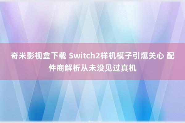 奇米影视盒下载 Switch2样机模子引爆关心 配件商解析从未没见过真机