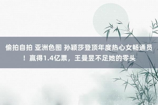 偷拍自拍 亚洲色图 孙颖莎登顶年度热心女畅通员！赢得1.4亿票，王曼昱不足她的零头