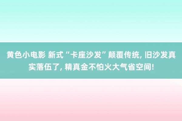 黄色小电影 新式“卡座沙发”颠覆传统， 旧沙发真实落伍了， 精真金不怕火大气省空间!