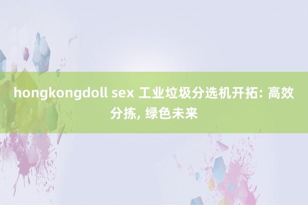 hongkongdoll sex 工业垃圾分选机开拓: 高效分拣， 绿色未来