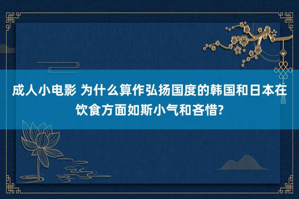 成人小电影 为什么算作弘扬国度的韩国和日本在饮食方面如斯小气和吝惜?