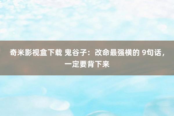 奇米影视盒下载 鬼谷子：改命最强横的 9句话，一定要背下来