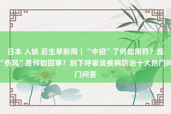 日本 人妖 后生早新闻｜“中招”了何如用药？反复“伤风”是何如回事？刻下呼吸谈疾病防治十大热门问答