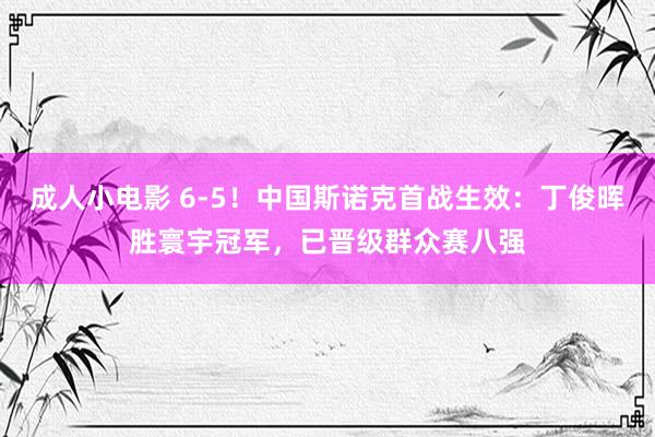 成人小电影 6-5！中国斯诺克首战生效：丁俊晖胜寰宇冠军，已晋级群众赛八强