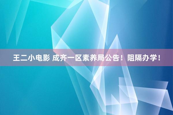 王二小电影 成齐一区素养局公告！阻隔办学！