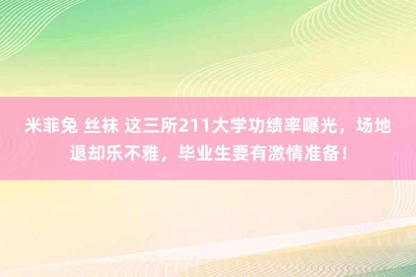 米菲兔 丝袜 这三所211大学功绩率曝光，场地退却乐不雅，毕业生要有激情准备！