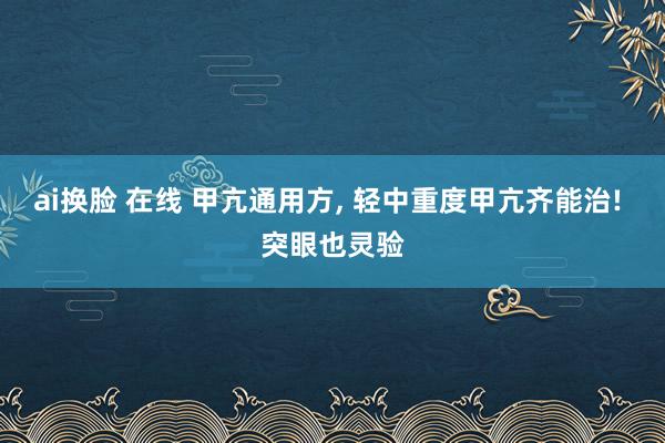 ai换脸 在线 甲亢通用方， 轻中重度甲亢齐能治! 突眼也灵验