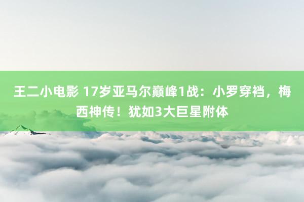 王二小电影 17岁亚马尔巅峰1战：小罗穿裆，梅西神传！犹如3大巨星附体