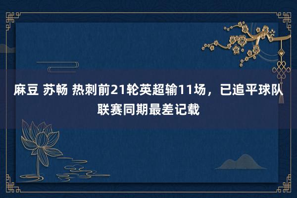 麻豆 苏畅 热刺前21轮英超输11场，已追平球队联赛同期最差记载