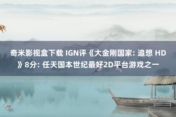 奇米影视盒下载 IGN评《大金刚国家: 追想 HD》8分: 任天国本世纪最好2D平台游戏之一