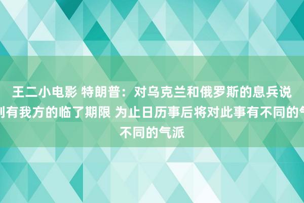 王二小电影 特朗普：对乌克兰和俄罗斯的息兵说念判有我方的临了期限 为止日历事后将对此事有不同的气派