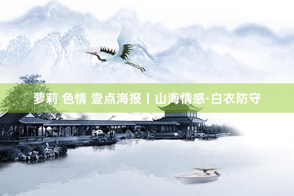 萝莉 色情 壹点海报丨山海情感·白衣防守