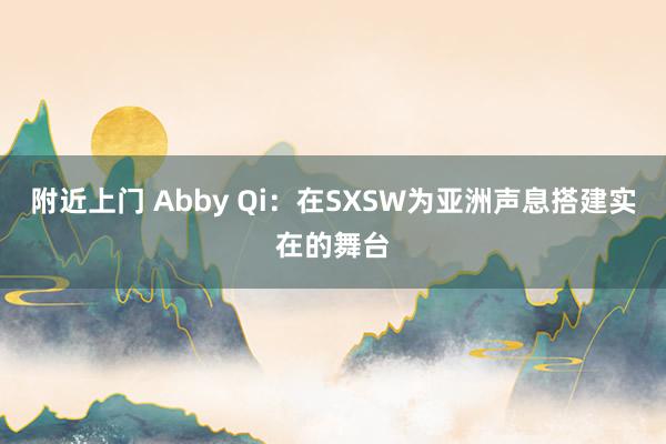 附近上门 Abby Qi：在SXSW为亚洲声息搭建实在的舞台