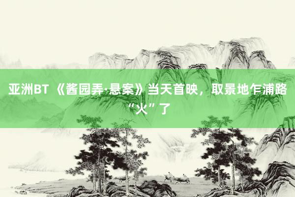亚洲BT 《酱园弄·悬案》当天首映，取景地乍浦路“火”了