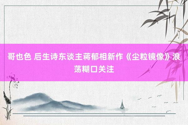 哥也色 后生诗东谈主蒋郁相新作《尘粒镜像》浪荡糊口关注