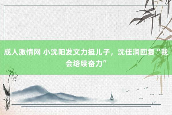 成人激情网 小沈阳发文力挺儿子，沈佳润回复“我会络续奋力”
